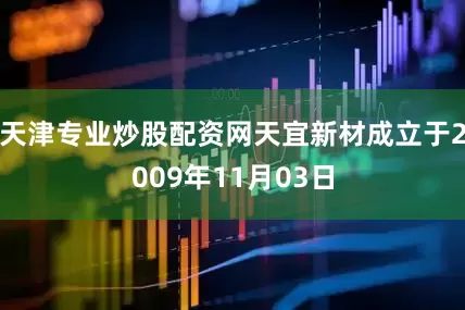 天津专业炒股配资网天宜新材成立于2009年11月03日