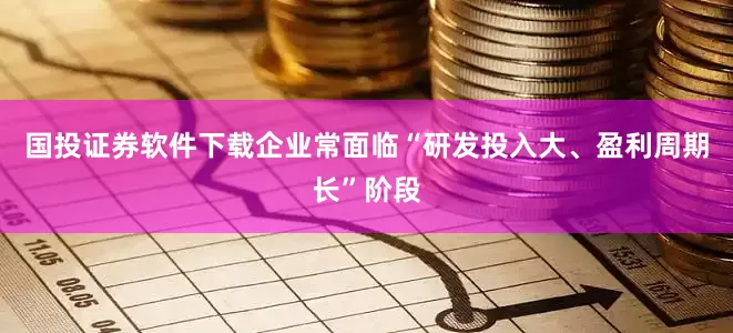 国投证券软件下载企业常面临“研发投入大、盈利周期长”阶段