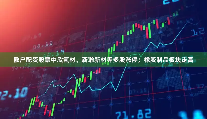 散户配资股票中欣氟材、新瀚新材等多股涨停；橡胶制品板块走高