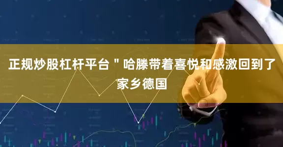 正规炒股杠杆平台＂哈滕带着喜悦和感激回到了家乡德国