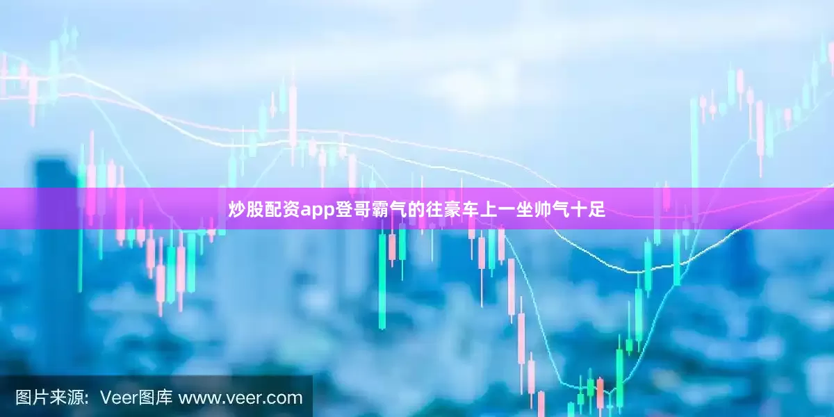 炒股配资app登哥霸气的往豪车上一坐帅气十足