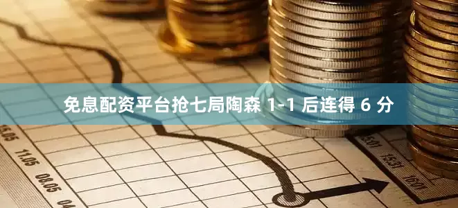 免息配资平台抢七局陶森 1-1 后连得 6 分
