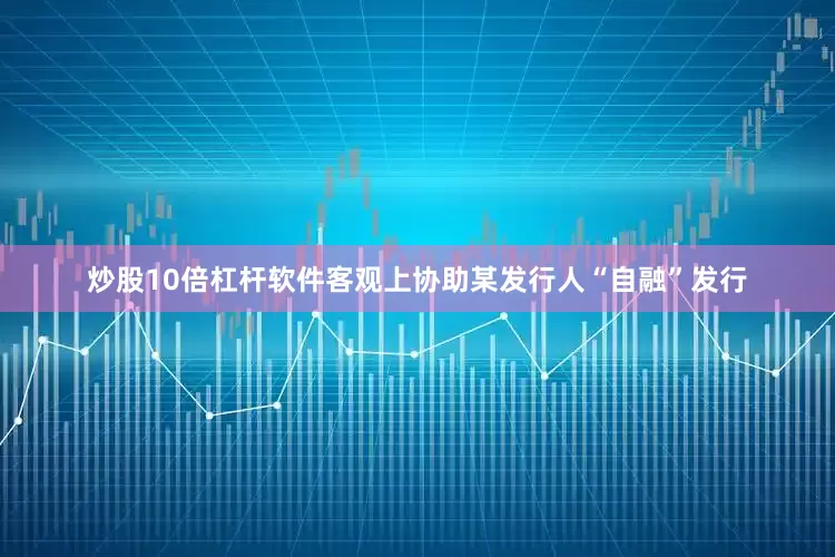 炒股10倍杠杆软件客观上协助某发行人“自融”发行