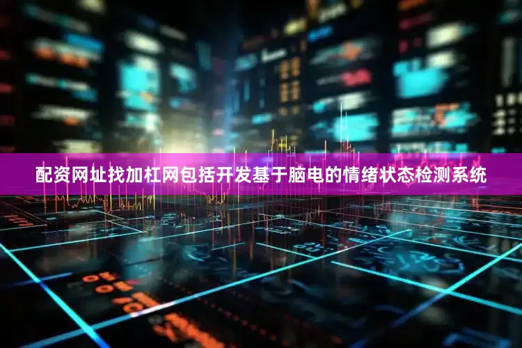 配资网址找加杠网包括开发基于脑电的情绪状态检测系统