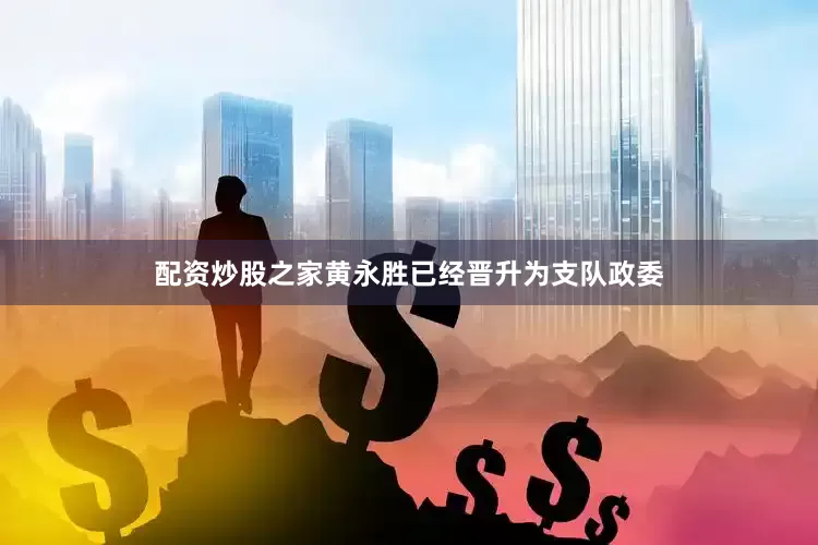 配资炒股之家黄永胜已经晋升为支队政委