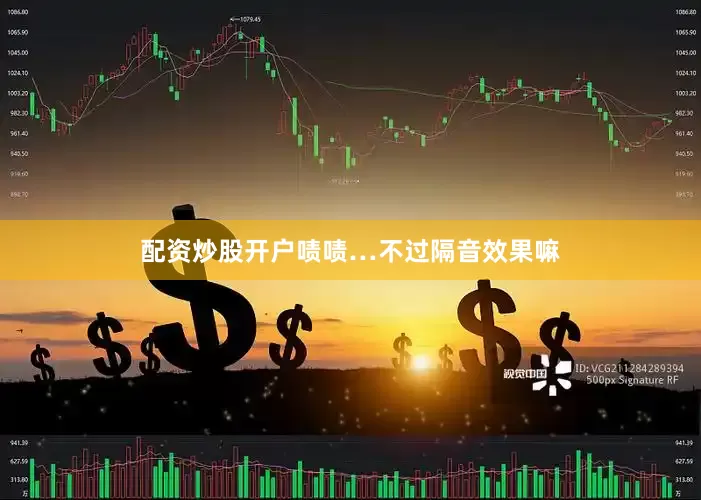 配资炒股开户啧啧…不过隔音效果嘛