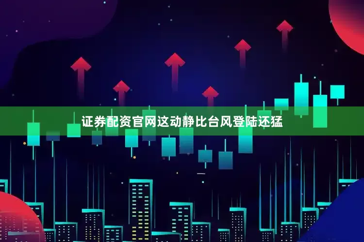 证券配资官网这动静比台风登陆还猛
