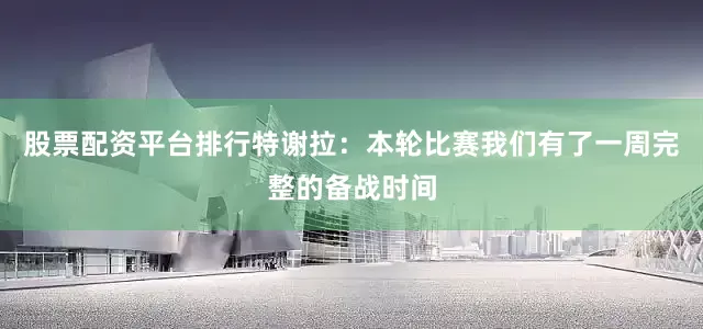 股票配资平台排行特谢拉：本轮比赛我们有了一周完整的备战时间