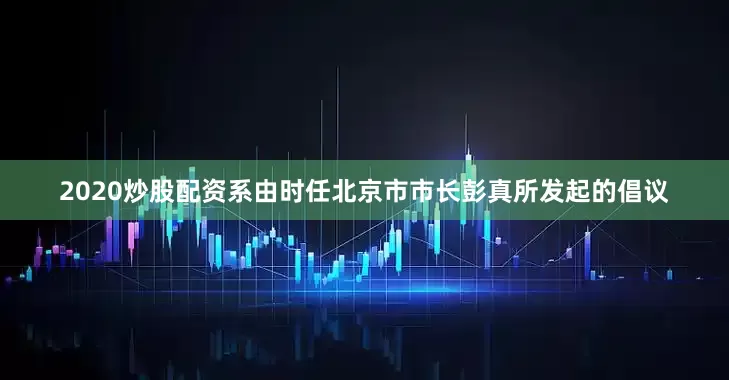 2020炒股配资系由时任北京市市长彭真所发起的倡议