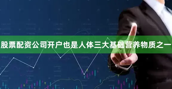 股票配资公司开户也是人体三大基础营养物质之一