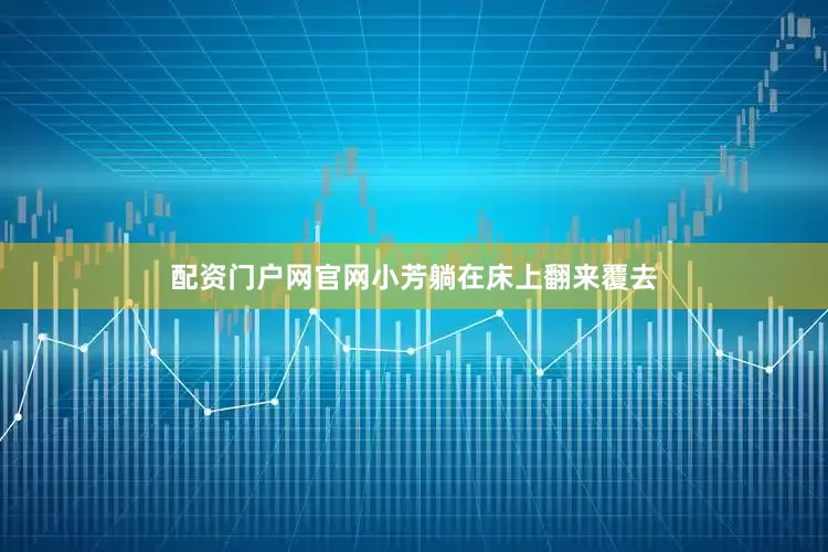 配资门户网官网小芳躺在床上翻来覆去