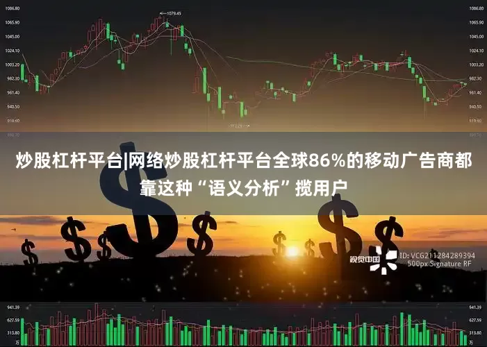 炒股杠杆平台|网络炒股杠杆平台全球86%的移动广告商都靠这种“语义分析”揽用户