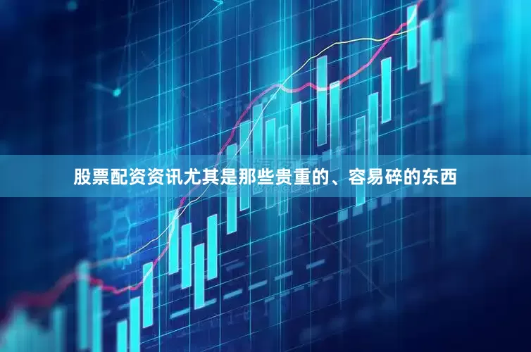 股票配资资讯尤其是那些贵重的、容易碎的东西