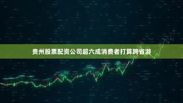 贵州股票配资公司超六成消费者打算跨省游