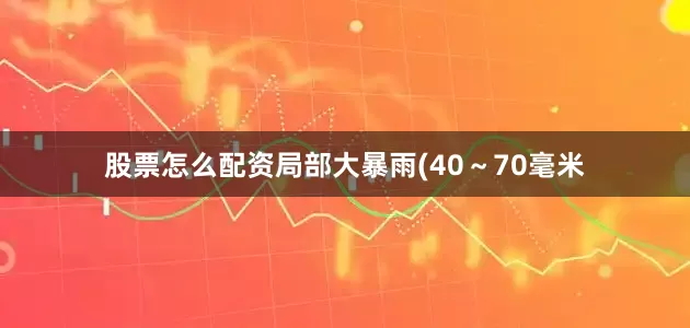 股票怎么配资局部大暴雨(40～70毫米