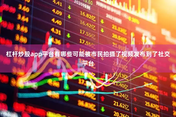 杠杆炒股app平台有哪些可能被市民拍摄了视频发布到了社交平台