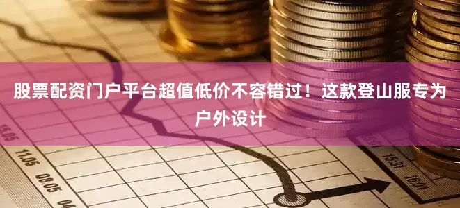 股票配资门户平台超值低价不容错过！这款登山服专为户外设计