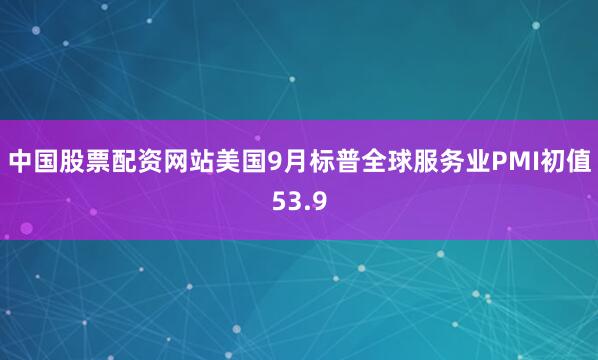 中国股票配资网站美国9月标普全球服务业PMI初值53.9