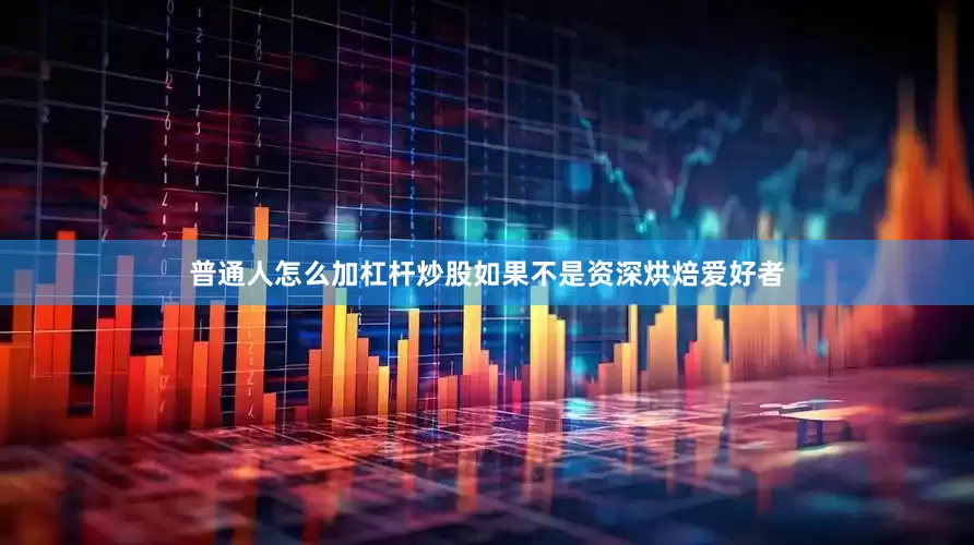 普通人怎么加杠杆炒股如果不是资深烘焙爱好者