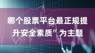 哪个股票平台最正规提升安全素质”为主题