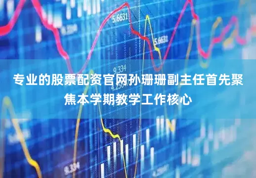 专业的股票配资官网孙珊珊副主任首先聚焦本学期教学工作核心