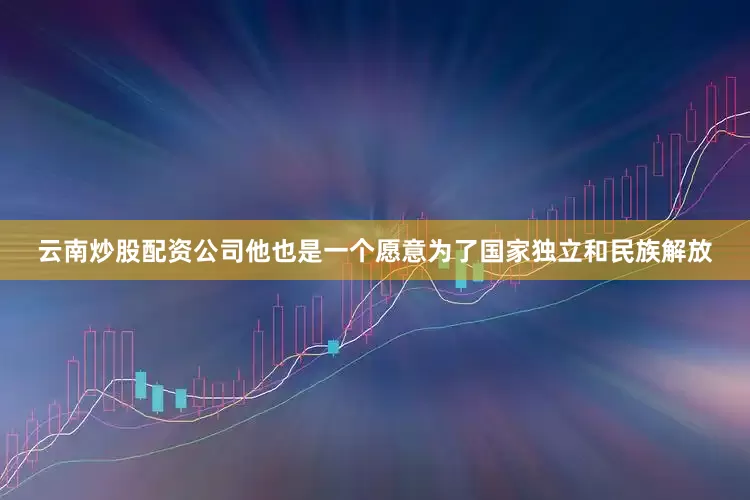 云南炒股配资公司他也是一个愿意为了国家独立和民族解放