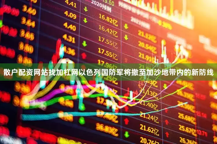 散户配资网站找加杠网以色列国防军将撤至加沙地带内的新防线