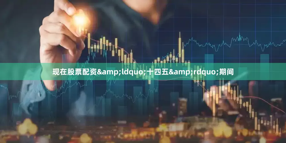 现在股票配资&ldquo;十四五&rdquo;期间