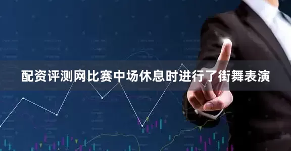配资评测网比赛中场休息时进行了街舞表演